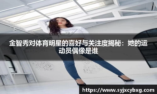 金智秀对体育明星的喜好与关注度揭秘：她的运动员偶像是谁