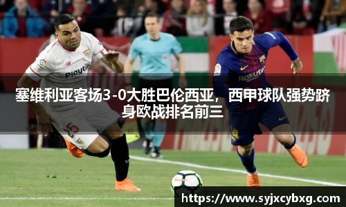 塞维利亚客场3-0大胜巴伦西亚，西甲球队强势跻身欧战排名前三