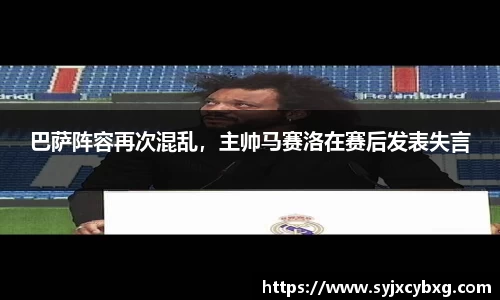 巴萨阵容再次混乱，主帅马赛洛在赛后发表失言