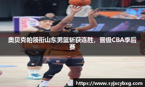 奥贝克帕领衔山东男篮斩获连胜，晋级CBA季后赛