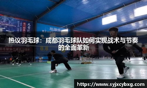热议羽毛球：成都羽毛球队如何实现战术与节奏的全面革新