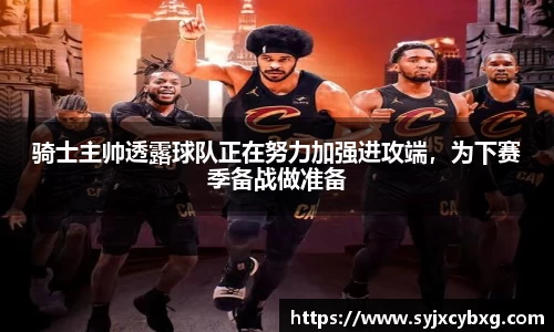 骑士主帅透露球队正在努力加强进攻端，为下赛季备战做准备