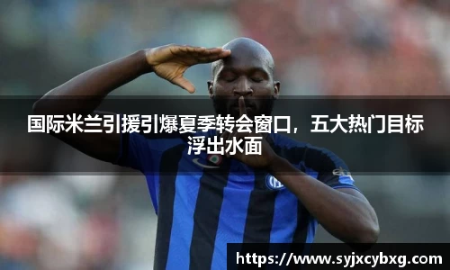 国际米兰引援引爆夏季转会窗口，五大热门目标浮出水面