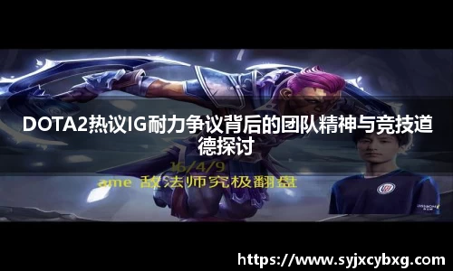 DOTA2热议IG耐力争议背后的团队精神与竞技道德探讨
