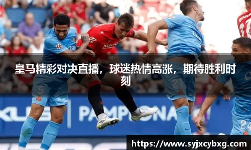 皇马精彩对决直播，球迷热情高涨，期待胜利时刻