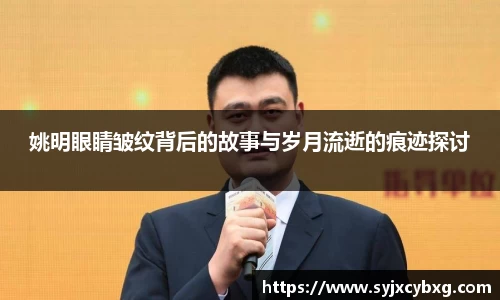 姚明眼睛皱纹背后的故事与岁月流逝的痕迹探讨