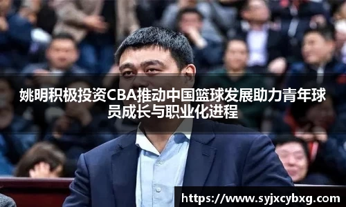 姚明积极投资CBA推动中国篮球发展助力青年球员成长与职业化进程