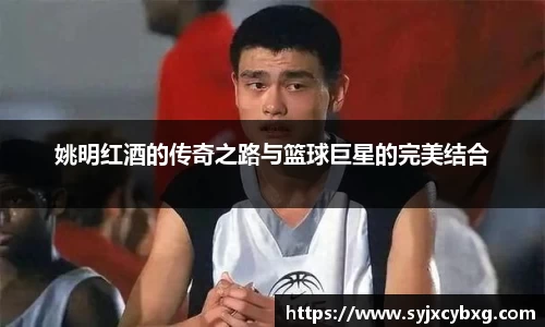 姚明红酒的传奇之路与篮球巨星的完美结合