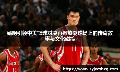 姚明引领中美篮球对决再掀热潮球场上的传奇故事与文化碰撞
