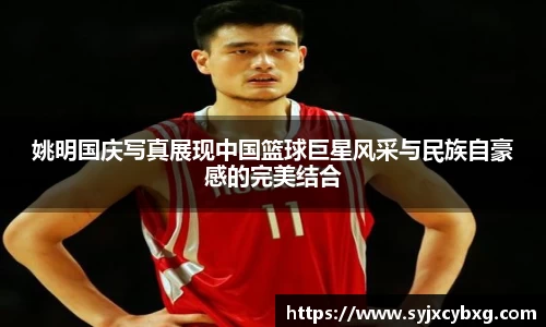 姚明国庆写真展现中国篮球巨星风采与民族自豪感的完美结合