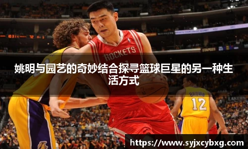 姚明与园艺的奇妙结合探寻篮球巨星的另一种生活方式