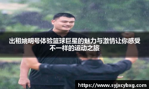 出租姚明号体验篮球巨星的魅力与激情让你感受不一样的运动之旅