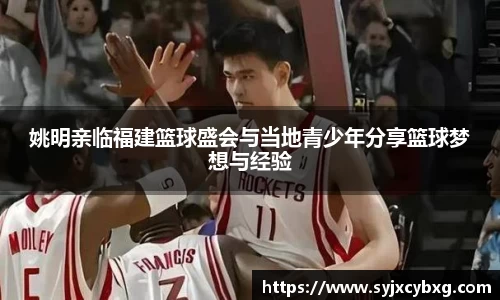 姚明亲临福建篮球盛会与当地青少年分享篮球梦想与经验