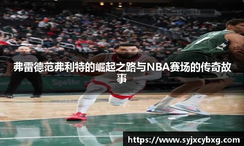 弗雷德范弗利特的崛起之路与NBA赛场的传奇故事