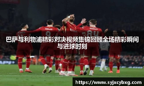 巴萨与利物浦精彩对决视频集锦回顾全场精彩瞬间与进球时刻