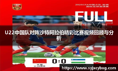U22中国队对阵沙特阿拉伯精彩比赛视频回顾与分析