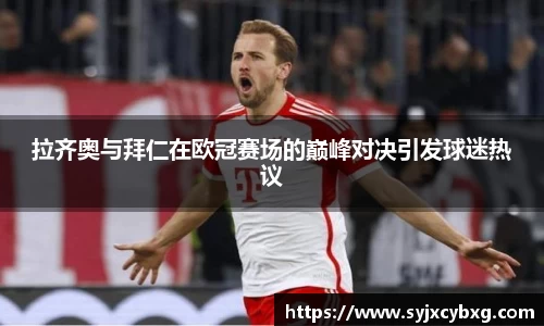 拉齐奥与拜仁在欧冠赛场的巅峰对决引发球迷热议