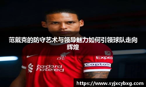 范戴克的防守艺术与领导魅力如何引领球队走向辉煌
