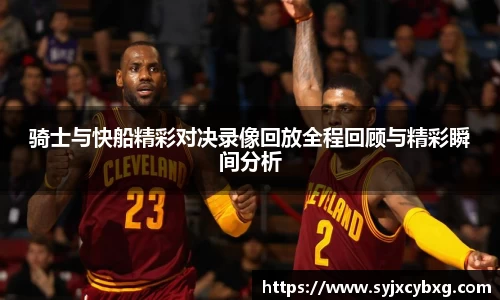 骑士与快船精彩对决录像回放全程回顾与精彩瞬间分析