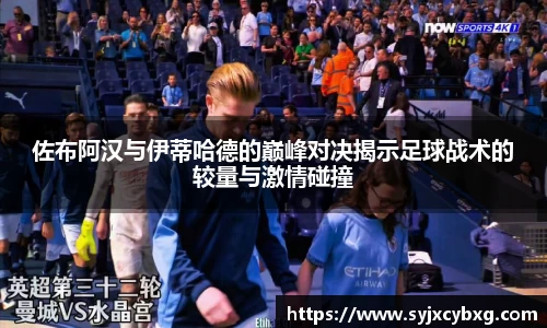 佐布阿汉与伊蒂哈德的巅峰对决揭示足球战术的较量与激情碰撞