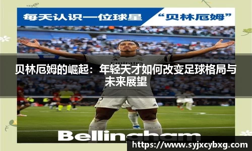贝林厄姆的崛起：年轻天才如何改变足球格局与未来展望