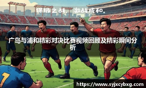 广岛与浦和精彩对决比赛视频回顾及精彩瞬间分析
