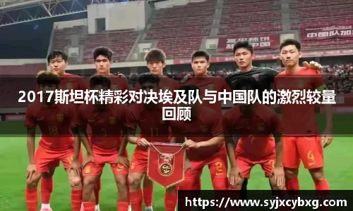 2017斯坦杯精彩对决埃及队与中国队的激烈较量回顾