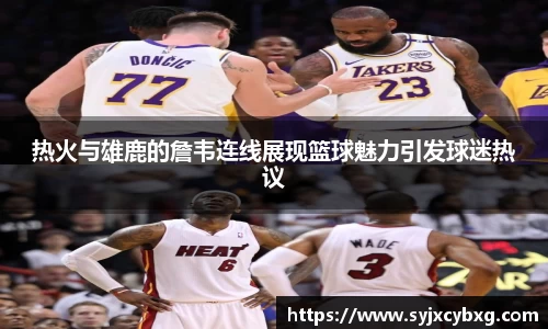 热火与雄鹿的詹韦连线展现篮球魅力引发球迷热议
