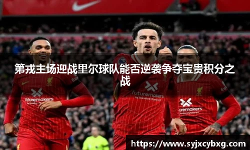 第戎主场迎战里尔球队能否逆袭争夺宝贵积分之战