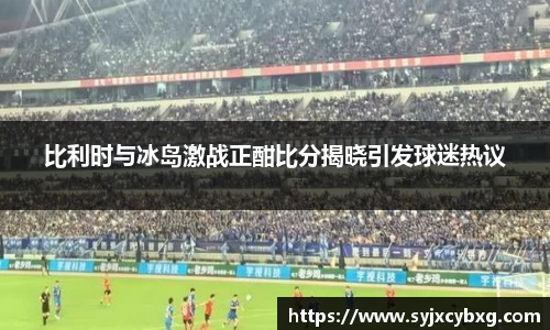 比利时与冰岛激战正酣比分揭晓引发球迷热议