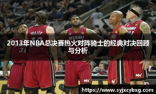 2013年NBA总决赛热火对阵骑士的经典对决回顾与分析