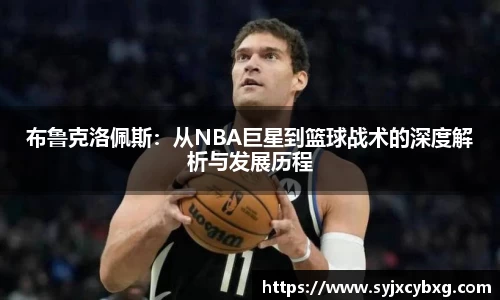 布鲁克洛佩斯：从NBA巨星到篮球战术的深度解析与发展历程