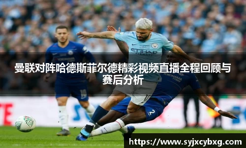 曼联对阵哈德斯菲尔德精彩视频直播全程回顾与赛后分析
