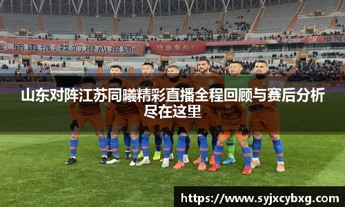 山东对阵江苏同曦精彩直播全程回顾与赛后分析尽在这里