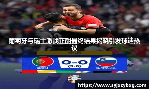 葡萄牙与瑞士激战正酣最终结果揭晓引发球迷热议